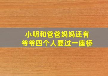 小明和爸爸妈妈还有爷爷四个人要过一座桥