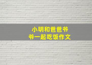 小明和爸爸爷爷一起吃饭作文