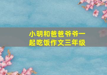 小明和爸爸爷爷一起吃饭作文三年级