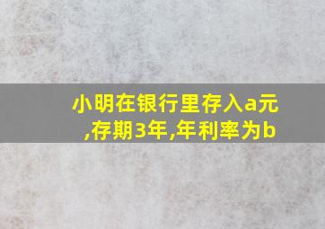 小明在银行里存入a元,存期3年,年利率为b