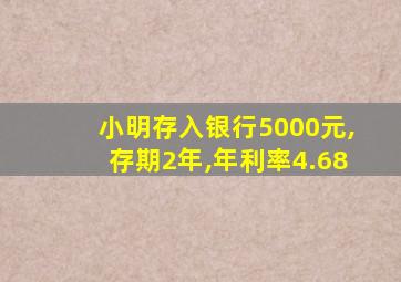 小明存入银行5000元,存期2年,年利率4.68