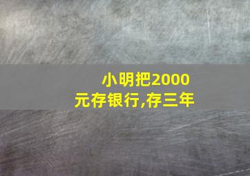 小明把2000元存银行,存三年