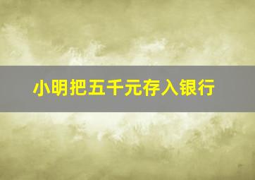 小明把五千元存入银行