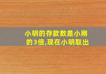 小明的存款数是小刚的3倍,现在小明取出