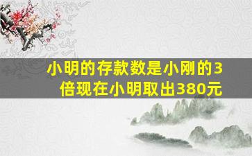 小明的存款数是小刚的3倍现在小明取出380元