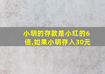 小明的存款是小红的6倍,如果小明存入30元