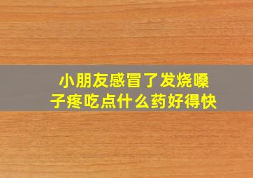 小朋友感冒了发烧嗓子疼吃点什么药好得快