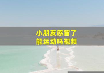 小朋友感冒了能运动吗视频