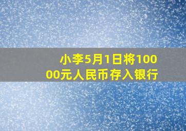 小李5月1日将10000元人民币存入银行