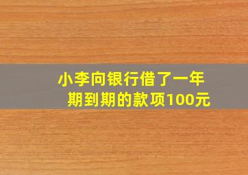 小李向银行借了一年期到期的款项100元