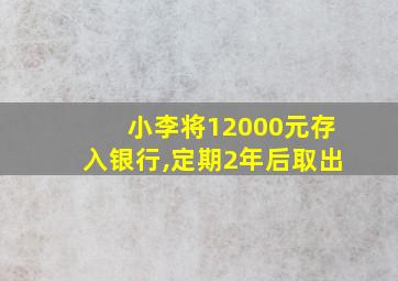 小李将12000元存入银行,定期2年后取出