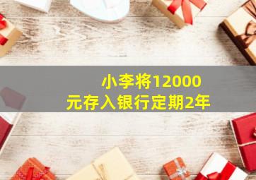 小李将12000元存入银行定期2年