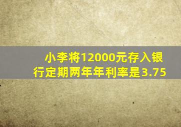 小李将12000元存入银行定期两年年利率是3.75