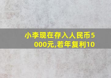 小李现在存入人民币5000元,若年复利10