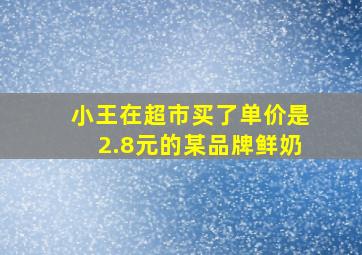 小王在超市买了单价是2.8元的某品牌鲜奶