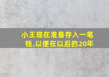 小王现在准备存入一笔钱,以便在以后的20年