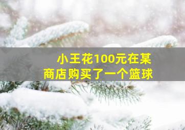 小王花100元在某商店购买了一个篮球