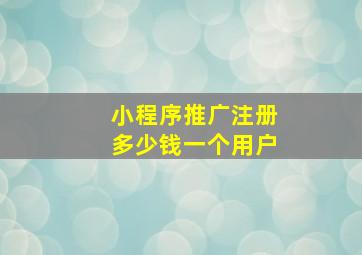 小程序推广注册多少钱一个用户