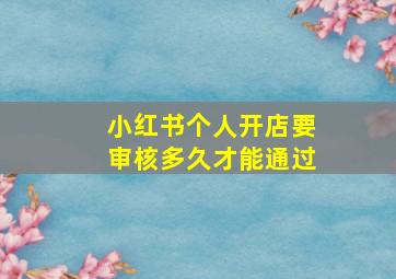 小红书个人开店要审核多久才能通过