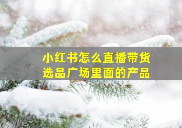 小红书怎么直播带货选品广场里面的产品