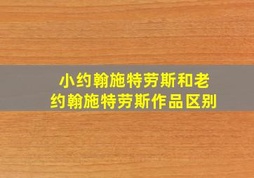 小约翰施特劳斯和老约翰施特劳斯作品区别