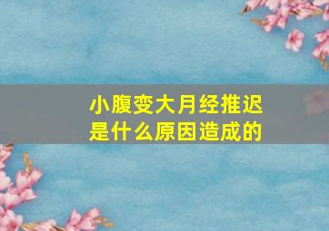 小腹变大月经推迟是什么原因造成的