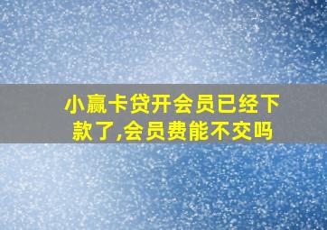 小赢卡贷开会员已经下款了,会员费能不交吗