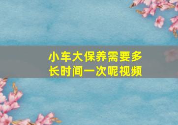 小车大保养需要多长时间一次呢视频