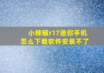 小辣椒r17迷你手机怎么下载软件安装不了