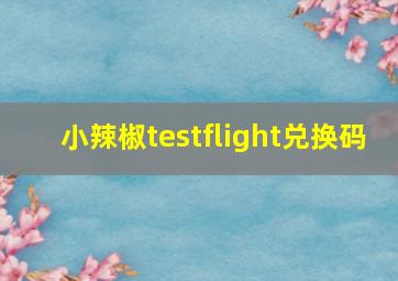 小辣椒testflight兑换码