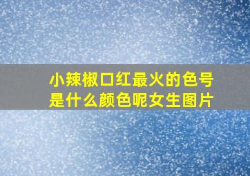 小辣椒口红最火的色号是什么颜色呢女生图片