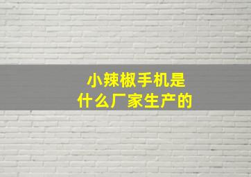 小辣椒手机是什么厂家生产的