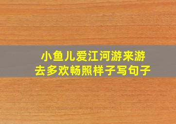 小鱼儿爱江河游来游去多欢畅照样子写句子