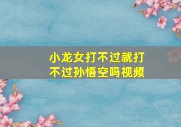 小龙女打不过就打不过孙悟空吗视频