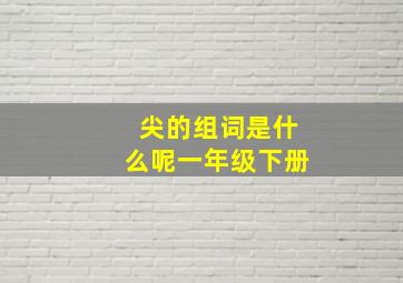 尖的组词是什么呢一年级下册