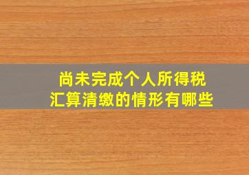 尚未完成个人所得税汇算清缴的情形有哪些