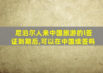 尼泊尔人来中国旅游的l签证到期后,可以在中国续签吗