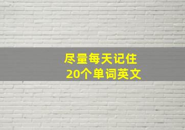 尽量每天记住20个单词英文