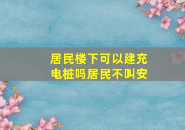 居民楼下可以建充电桩吗居民不叫安