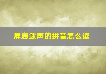 屏息敛声的拼音怎么读