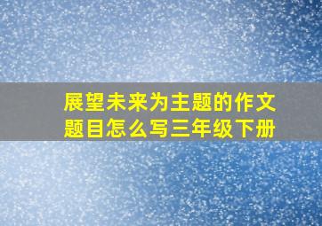 展望未来为主题的作文题目怎么写三年级下册