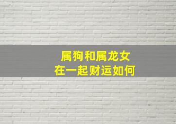 属狗和属龙女在一起财运如何