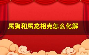 属狗和属龙相克怎么化解