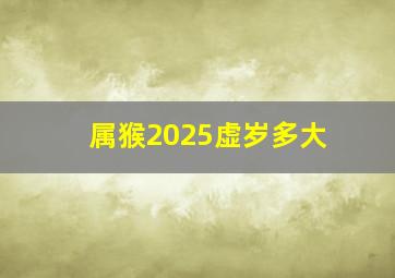 属猴2025虚岁多大