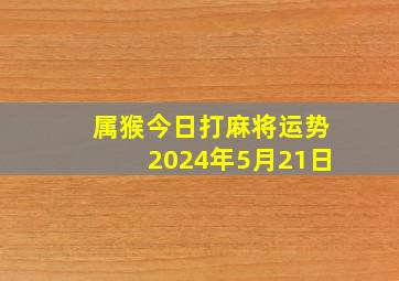 属猴今日打麻将运势2024年5月21日