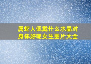 属蛇人佩戴什么水晶对身体好呢女生图片大全