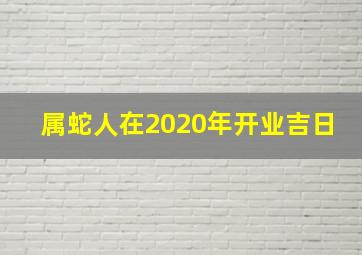 属蛇人在2020年开业吉日