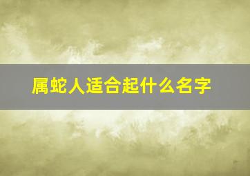 属蛇人适合起什么名字