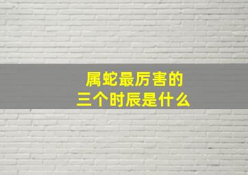 属蛇最厉害的三个时辰是什么