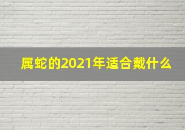 属蛇的2021年适合戴什么